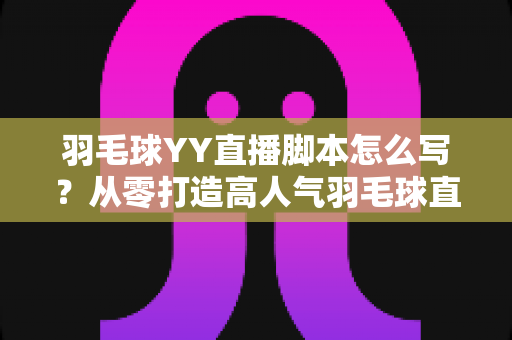 羽毛球YY直播脚本怎么写？从零打造高人气羽毛球直播间的实战指南