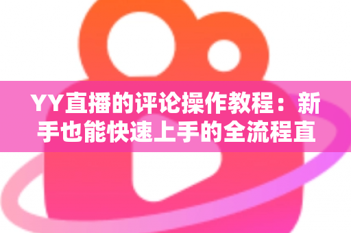 YY直播的评论操作教程：新手也能快速上手的全流程直播互动指南