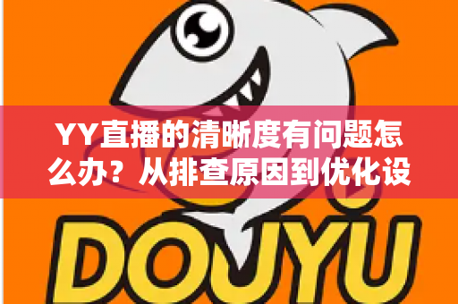 YY直播的清晰度有问题怎么办?从排查原因到优化设置的完整解决方案 YY直播的清晰度有问题怎么办?从排查原因到优化设置的完整解决方案