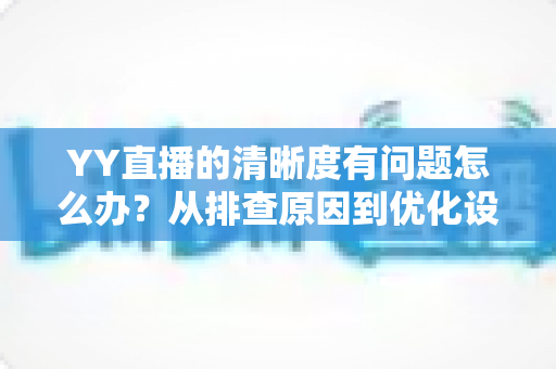YY直播的清晰度有问题怎么办?从排查原因到优化设置的完整解决方案 YY直播的清晰度有问题怎么办?从排查原因到优化设置的完整解决方案