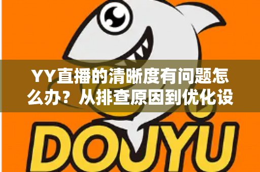 YY直播的清晰度有问题怎么办？从排查原因到优化设置的完整解决方案