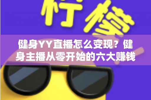 健身YY直播怎么变现?健身主播从零开始的六大赚钱方法与实战指南 健身YY直播怎么变现?健身主播从零开始的六大赚钱方法与实战指南