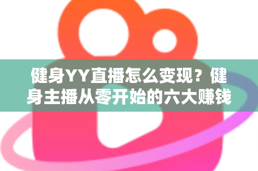 健身YY直播怎么变现？健身主播从零开始的六大赚钱方法与实战指南