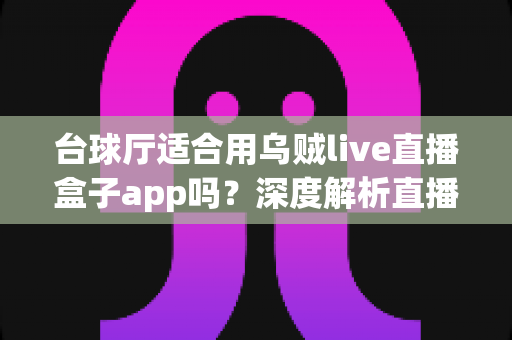 台球厅适合用乌贼live直播盒子app吗？深度解析直播盒子为台球厅经营赋能的真实价值