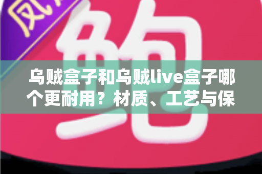 乌贼盒子和乌贼live盒子哪个更耐用?材质、工艺与保养全解析,帮你选出真正经久耐用的乌贼收纳装备 乌贼盒子和乌贼live盒子哪个更耐用?材质、工艺与保养全解析,帮你选出真正经久耐用的乌贼收纳装备