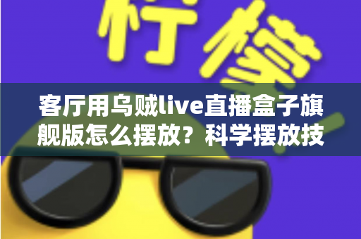 客厅用乌贼live直播盒子旗舰版怎么摆放?科学摆放技巧全攻略,让观影体验瞬间升级 客厅用乌贼live直播盒子旗舰版怎么摆放?科学摆放技巧全攻略,让观影体验瞬间升级