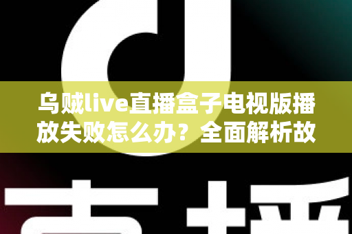 乌贼live直播盒子电视版播放失败怎么办？全面解析故障原因与实用解决方案