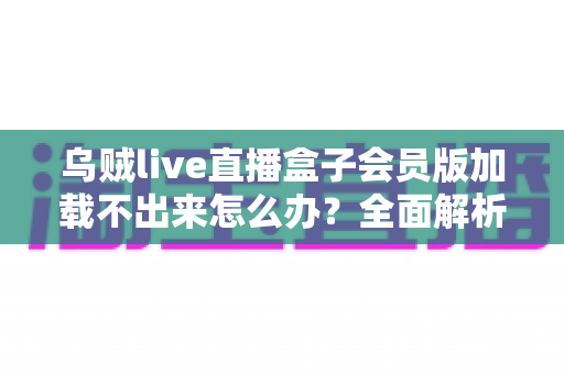 乌贼live直播盒子会员版加载不出来怎么办？全面解析原因与实用解决方案