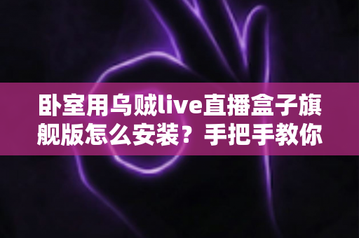 卧室用乌贼live直播盒子旗舰版怎么安装?手把手教你从开箱到观影的完整安装指南 卧室用乌贼live直播盒子旗舰版怎么安装?手把手教你从开箱到观影的完整安装指南