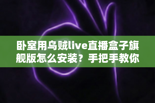 卧室用乌贼live直播盒子旗舰版怎么安装？手把手教你从开箱到观影的完整安装指南