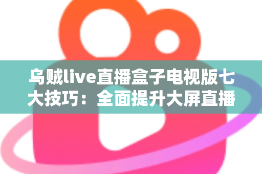 乌贼live直播盒子电视版七大技巧:全面提升大屏直播观影体验的实用指南 乌贼live直播盒子电视版七大技巧:全面提升大屏直播观影体验的实用指南