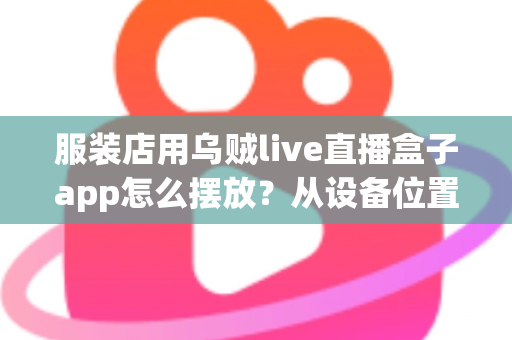 服装店用乌贼live直播盒子app怎么摆放？从设备位置到画面呈现的完整实操指南