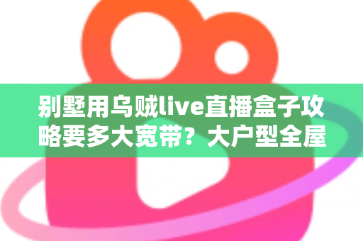别墅用乌贼live直播盒子攻略要多大宽带?大户型全屋流畅观看的带宽配置完全指南 别墅用乌贼live直播盒子攻略要多大宽带?大户型全屋流畅观看的带宽配置完全指南