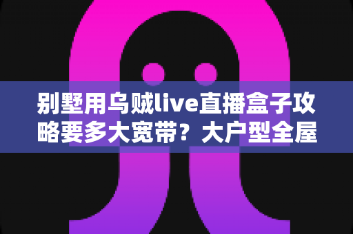 别墅用乌贼live直播盒子攻略要多大宽带？大户型全屋流畅观看的带宽配置完全指南