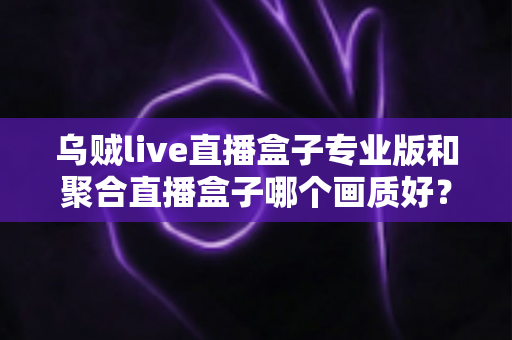 乌贼live直播盒子专业版和聚合直播盒子哪个画质好?深度对比解析帮你选出高清直播利器 乌贼live直播盒子专业版和聚合直播盒子哪个画质好?深度对比解析帮你选出高清直播利器