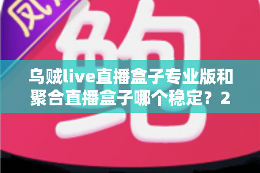 乌贼live直播盒子专业版和聚合直播盒子哪个稳定?2025年直播软件稳定性深度对比与选购全指南 乌贼live直播盒子专业版和聚合直播盒子哪个稳定?2025年直播软件稳定性深度对比与选购全指南