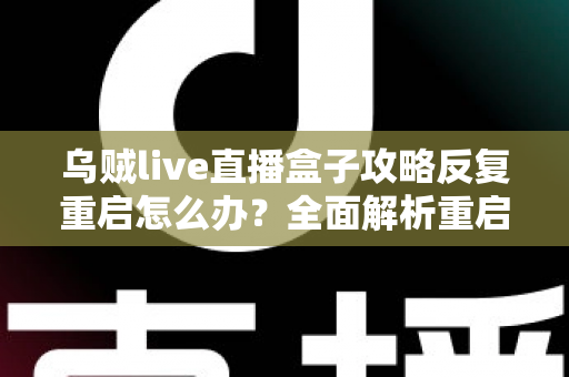 乌贼live直播盒子攻略反复重启怎么办?全面解析重启原因与高效解决方法 乌贼live直播盒子攻略反复重启怎么办?全面解析重启原因与高效解决方法