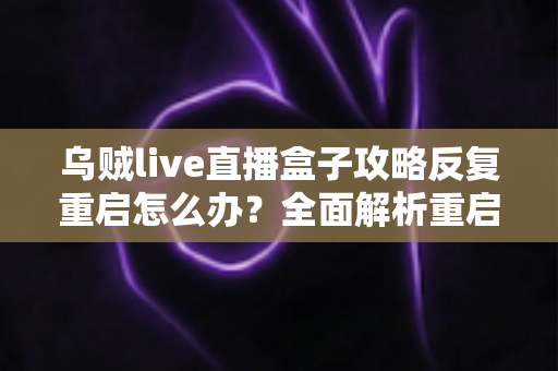 乌贼live直播盒子攻略反复重启怎么办?全面解析重启原因与高效解决方法 乌贼live直播盒子攻略反复重启怎么办?全面解析重启原因与高效解决方法