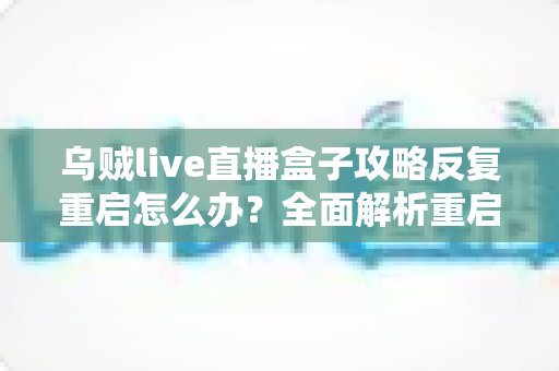 乌贼live直播盒子攻略反复重启怎么办?全面解析重启原因与高效解决方法 乌贼live直播盒子攻略反复重启怎么办?全面解析重启原因与高效解决方法