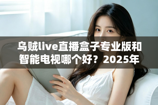 乌贼live直播盒子专业版和智能电视哪个好?2025年最全选购对比指南助你避坑不踩雷 乌贼live直播盒子专业版和智能电视哪个好?2025年最全选购对比指南助你避坑不踩雷