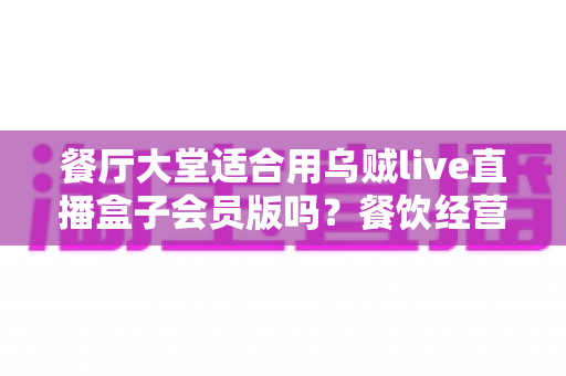 餐厅大堂适合用乌贼live直播盒子会员版吗?餐饮经营者必看的直播设备选型全攻略 餐厅大堂适合用乌贼live直播盒子会员版吗?餐饮经营者必看的直播设备选型全攻略