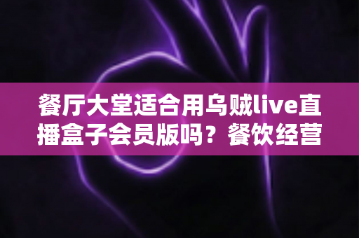 餐厅大堂适合用乌贼live直播盒子会员版吗?餐饮经营者必看的直播设备选型全攻略 餐厅大堂适合用乌贼live直播盒子会员版吗?餐饮经营者必看的直播设备选型全攻略