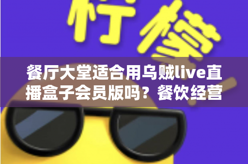 餐厅大堂适合用乌贼live直播盒子会员版吗？餐饮经营者必看的直播设备选型全攻略