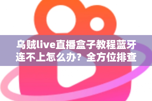 乌贼live直播盒子教程蓝牙连不上怎么办?全方位排查与解决指南 乌贼live直播盒子教程蓝牙连不上怎么办?全方位排查与解决指南