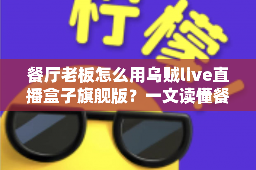 餐厅老板怎么用乌贼live直播盒子旗舰版?一文读懂餐饮直播引流新玩法 餐厅老板怎么用乌贼live直播盒子旗舰版?一文读懂餐饮直播引流新玩法