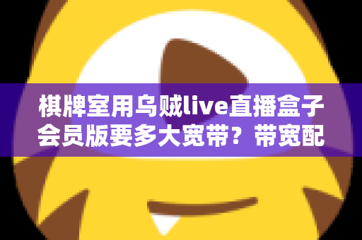 棋牌室用乌贼live直播盒子会员版要多大宽带?带宽配置全攻略与直播优化实用指南 棋牌室用乌贼live直播盒子会员版要多大宽带?带宽配置全攻略与直播优化实用指南