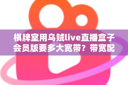 棋牌室用乌贼live直播盒子会员版要多大宽带？带宽配置全攻略与直播优化实用指南