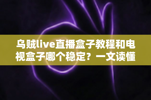 乌贼live直播盒子教程和电视盒子哪个稳定?一文读懂两大直播方案的稳定性差异与选择指南 乌贼live直播盒子教程和电视盒子哪个稳定?一文读懂两大直播方案的稳定性差异与选择指南