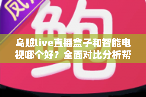 乌贼live直播盒子和智能电视哪个好？全面对比分析帮你选对家庭观影方案