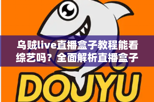 乌贼live直播盒子教程能看综艺吗?全面解析直播盒子看综艺的真相、风险与正版替代方案 乌贼live直播盒子教程能看综艺吗?全面解析直播盒子看综艺的真相、风险与正版替代方案