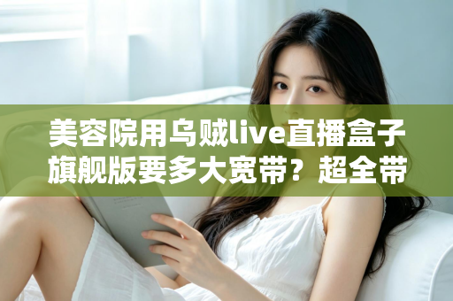 美容院用乌贼live直播盒子旗舰版要多大宽带？超全带宽配置与直播稳定性指南