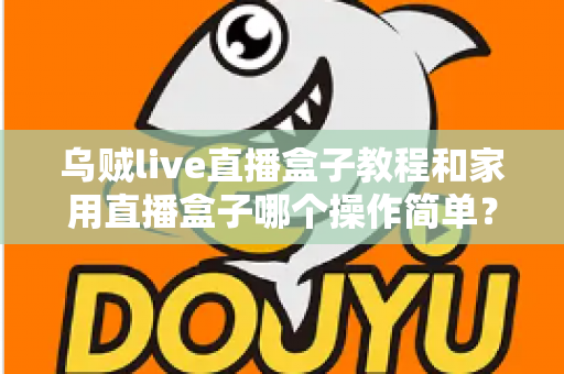 乌贼live直播盒子教程和家用直播盒子哪个操作简单？新手友好度全面对比与选购指南