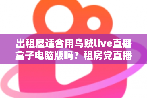 出租屋适合用乌贼live直播盒子电脑版吗？租房党直播设备选择全攻略