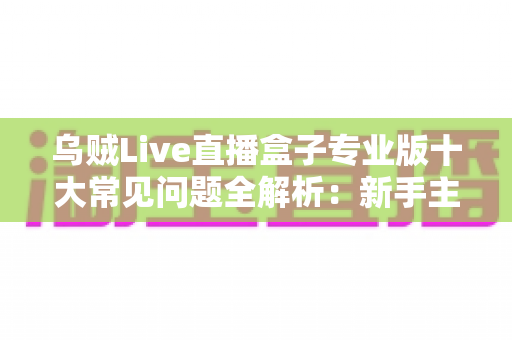 乌贼Live直播盒子专业版十大常见问题全解析：新手主播必看的高效排障指南