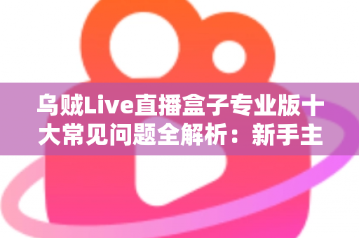 乌贼Live直播盒子专业版十大常见问题全解析：新手主播必看的高效排障指南