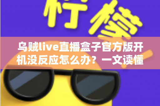 乌贼live直播盒子官方版开机没反应怎么办？一文读懂故障排查与实用解决技巧