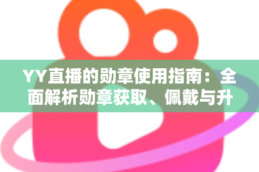 YY直播的勋章使用指南：全面解析勋章获取、佩戴与升级的实用攻略