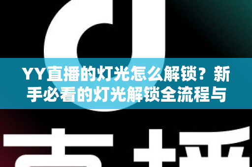 YY直播的灯光怎么解锁?新手必看的灯光解锁全流程与实用技巧大公开 YY直播的灯光怎么解锁?新手必看的灯光解锁全流程与实用技巧大公开