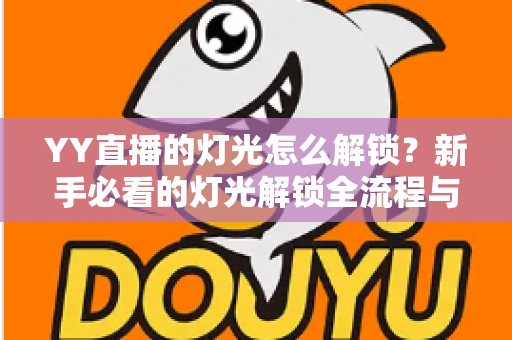 YY直播的灯光怎么解锁？新手必看的灯光解锁全流程与实用技巧大公开