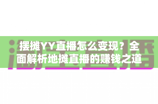 摆摊YY直播怎么变现？全面解析地摊直播的赚钱之道与实战技巧