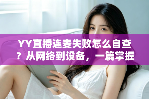 YY直播连麦失败怎么自查?从网络到设备,一篇掌握全套排查方法与实用技巧 YY直播连麦失败怎么自查?从网络到设备,一篇掌握全套排查方法与实用技巧