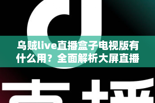 乌贼live直播盒子电视版有什么用？全面解析大屏直播的实用功能与核心价值