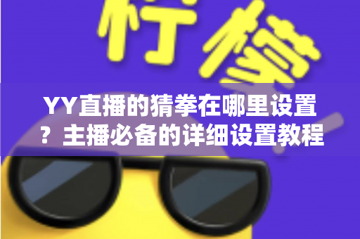 YY直播的猜拳在哪里设置?主播必备的详细设置教程与互动涨粉全攻略 YY直播的猜拳在哪里设置?主播必备的详细设置教程与互动涨粉全攻略
