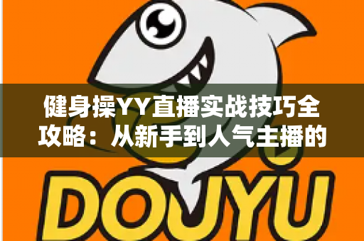 健身操YY直播实战技巧全攻略:从新手到人气主播的进阶之路 健身操YY直播实战技巧全攻略:从新手到人气主播的进阶之路