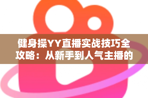 健身操YY直播实战技巧全攻略：从新手到人气主播的进阶之路
