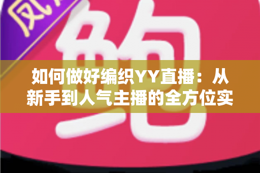 如何做好编织YY直播:从新手到人气主播的全方位实战指南 如何做好编织YY直播:从新手到人气主播的全方位实战指南